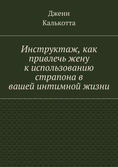 Книга Инструктаж, как привлечь жену к использованию страпона в вашей интимной жизни (Джени Калькотта)